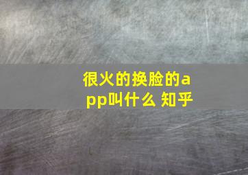 很火的换脸的app叫什么 知乎